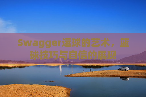 Swagger运球的艺术，篮球技巧与自信的展现